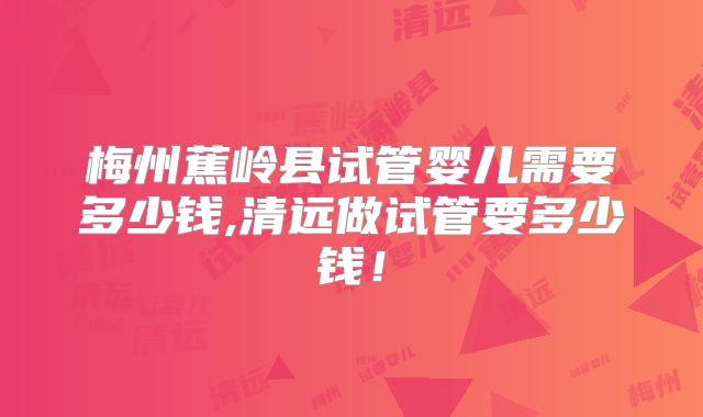 梅州蕉岭县试管婴儿需要多少钱,清远做试管要多少钱!