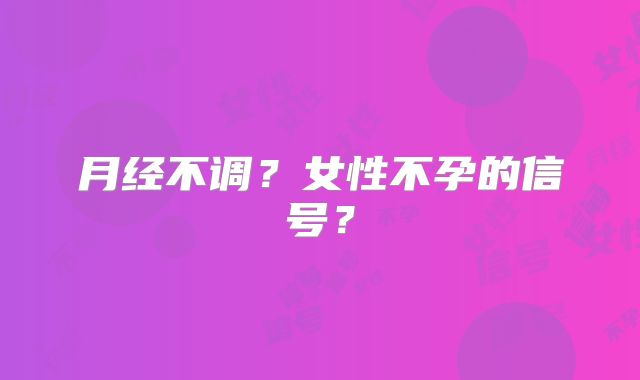 月经不调?女性不孕的信号?