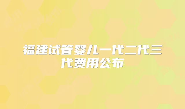 福建试管婴儿一代二代三代费用公布
