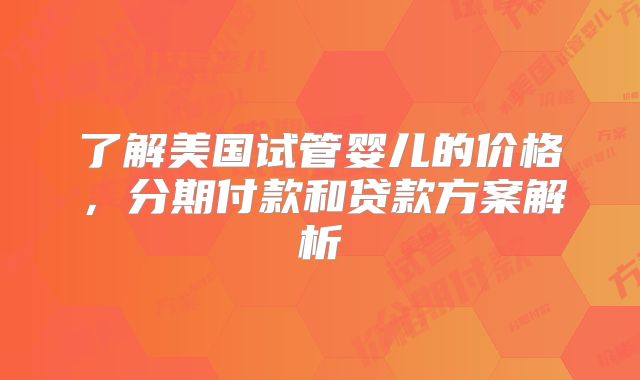了解美国试管婴儿的价格，分期付款和贷款方案解析