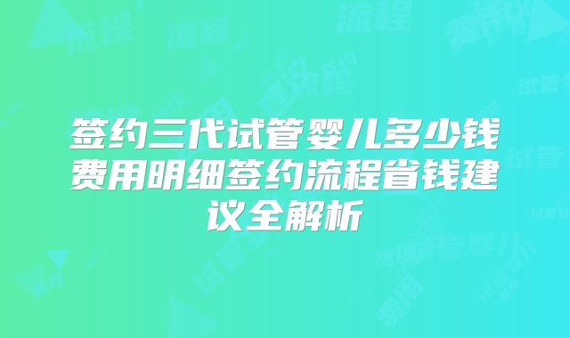 签约三代试管婴儿多少钱费用明细签约流程省钱建议全解析