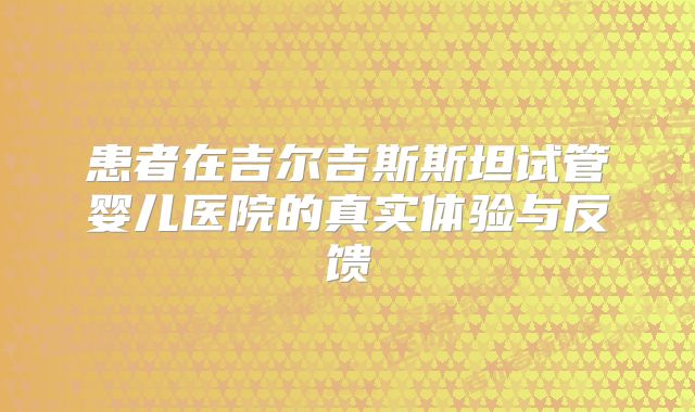 患者在吉尔吉斯斯坦试管婴儿医院的真实体验与反馈