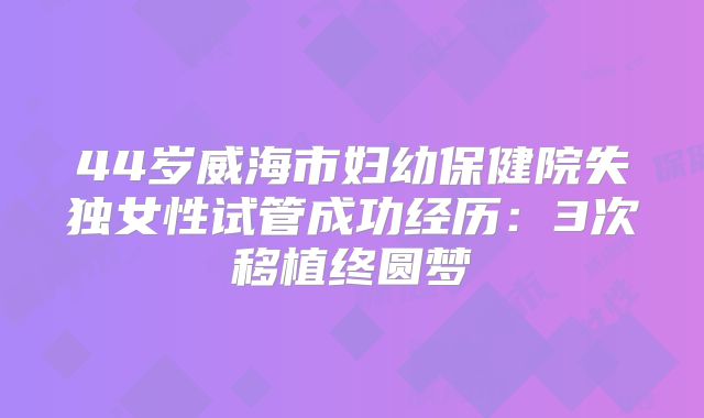 44岁威海市妇幼保健院失独女性试管成功经历：3次移植终圆梦