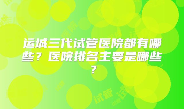 运城三代试管医院都有哪些?医院排名主要是哪些?