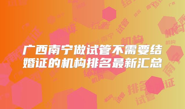 广西南宁做试管不需要结婚证的机构排名最新汇总