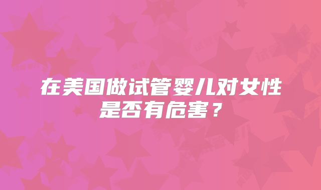 在美国做试管婴儿对女性是否有危害?