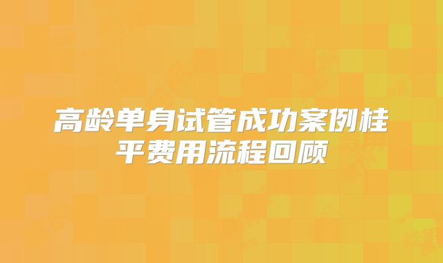高龄单身试管成功案例桂平费用流程回顾