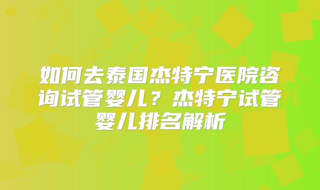 如何去泰国杰特宁医院咨询试管婴儿？杰特宁试管婴儿排名解析