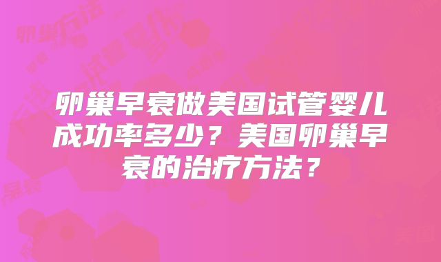 卵巢早衰做美国试管婴儿成功率多少?美国卵巢早衰的治疗方法?