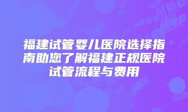 福建试管婴儿医院选择指南助您了解福建正规医院试管流程与费用