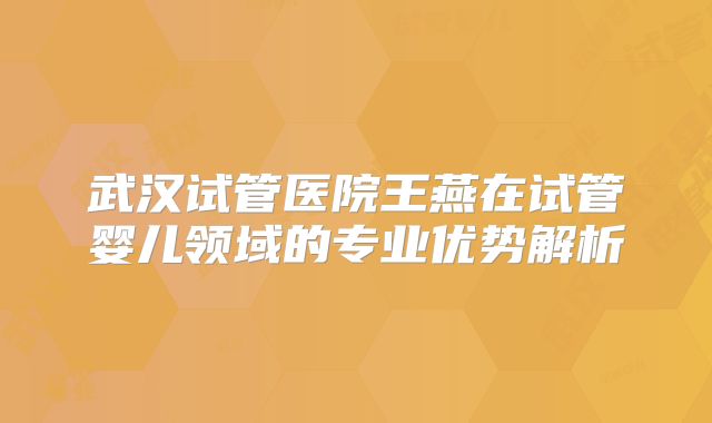 武汉试管医院王燕在试管婴儿领域的专业优势解析