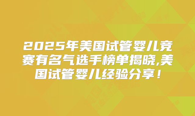 2025年美国试管婴儿竞赛有名气选手榜单揭晓,美国试管婴儿经验分享！