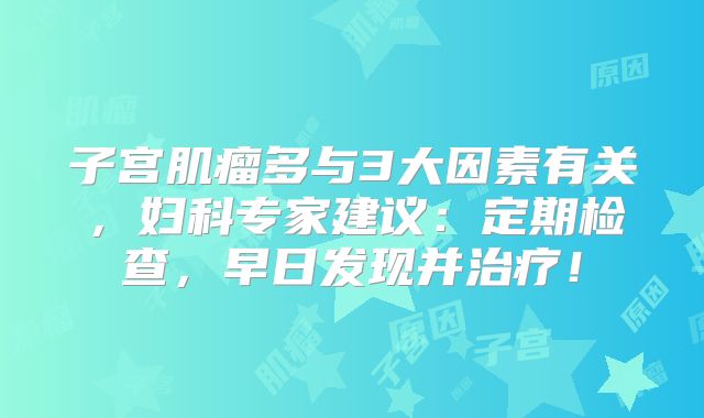 子宫肌瘤多与3大因素有关，妇科专家建议：定期检查，早日发现并治疗！