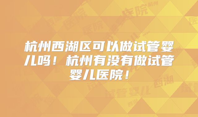 杭州西湖区可以做试管婴儿吗！杭州有没有做试管婴儿医院！