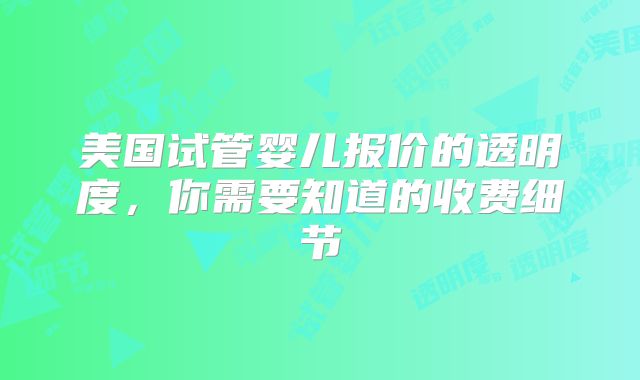 美国试管婴儿报价的透明度,你需要知道的收费细节