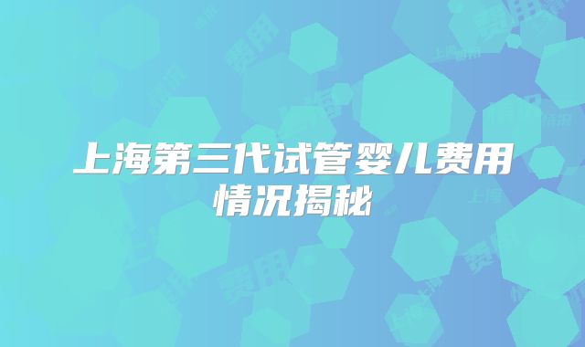 上海第三代试管婴儿费用情况揭秘
