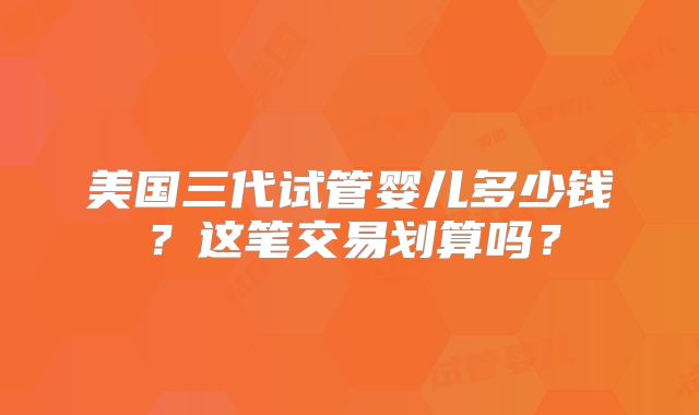 美国三代试管婴儿多少钱?这笔交易划算吗?