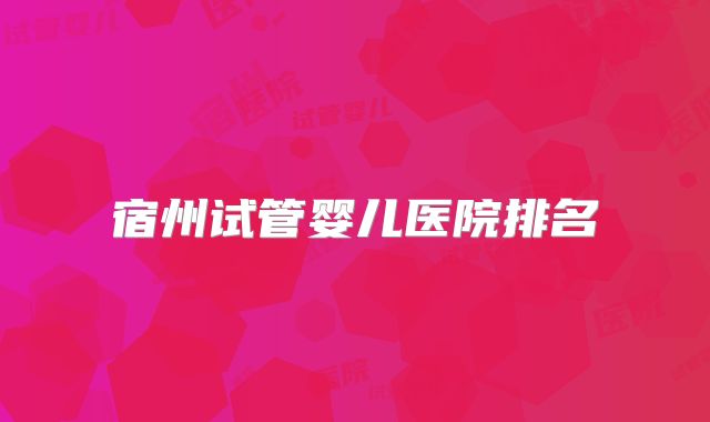 宿州试管婴儿医院排名