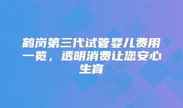 鹤岗第三代试管婴儿费用一览,透明消费让您安心生育