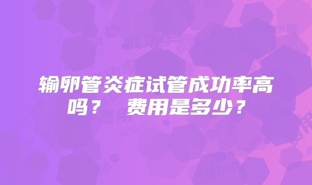 输卵管炎症试管成功率高吗？ 费用是多少？