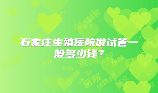 石家庄生殖医院做试管一般多少钱?