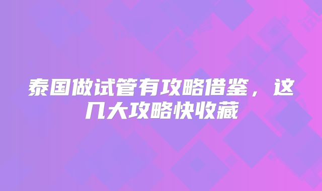 泰国做试管有攻略借鉴,这几大攻略快收藏