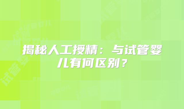 揭秘人工授精：与试管婴儿有何区别？