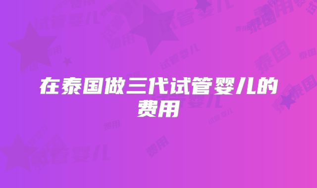 在泰国做三代试管婴儿的费用