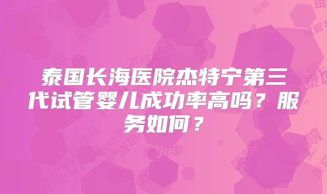 泰国长海医院杰特宁第三代试管婴儿成功率高吗?服务如何?