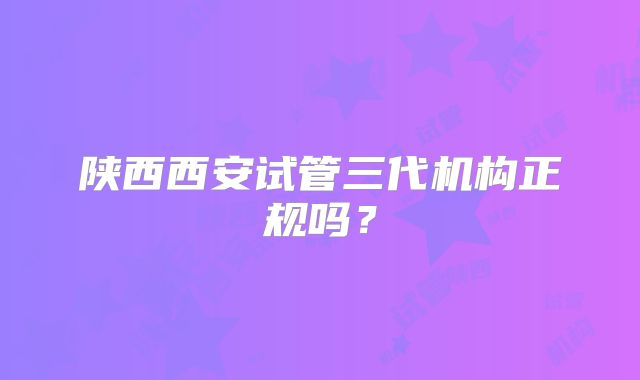 陕西西安试管三代机构正规吗？
