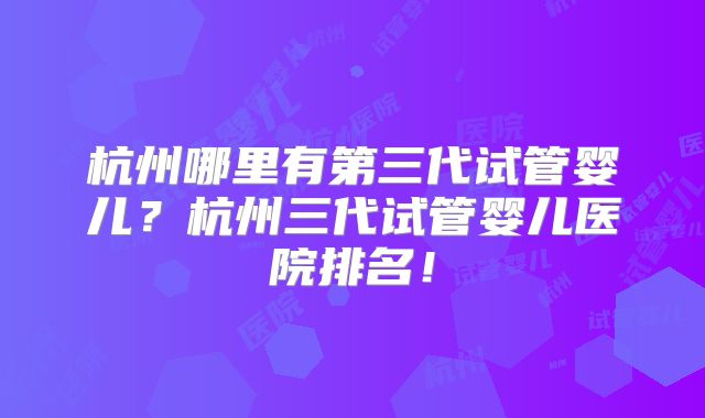 杭州哪里有第三代试管婴儿?杭州三代试管婴儿医院排名!