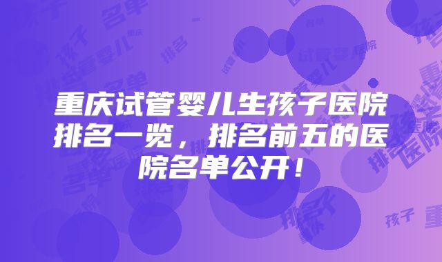 重庆试管婴儿生孩子医院排名一览,排名前五的医院名单公开!