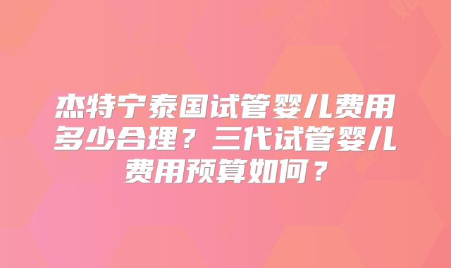 杰特宁泰国试管婴儿费用多少合理?三代试管婴儿费用预算如何?