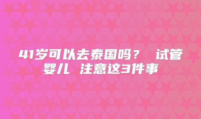 41岁可以去泰国吗？ 试管婴儿 注意这3件事