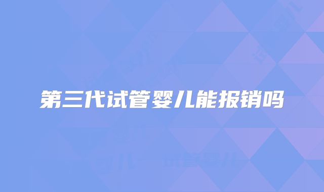 第三代试管婴儿能报销吗