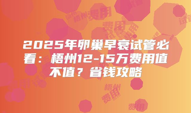 2025年卵巢早衰试管必看:梧州12-15万费用值不值?省钱攻略