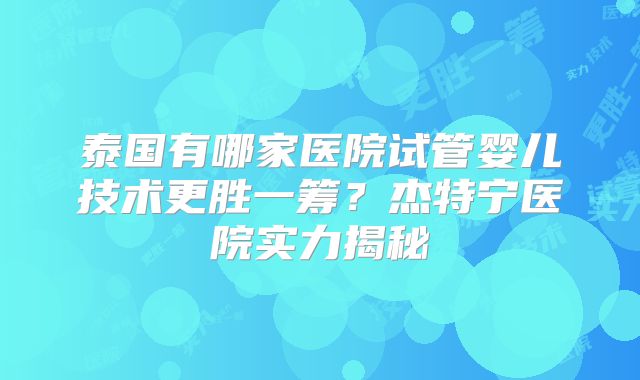 泰国有哪家医院试管婴儿技术更胜一筹？杰特宁医院实力揭秘
