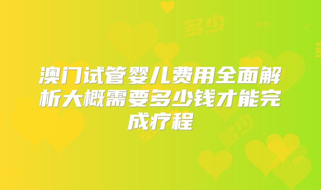 澳门试管婴儿费用全面解析大概需要多少钱才能完成疗程