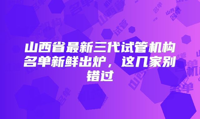 山西省最新三代试管机构名单新鲜出炉,这几家别错过