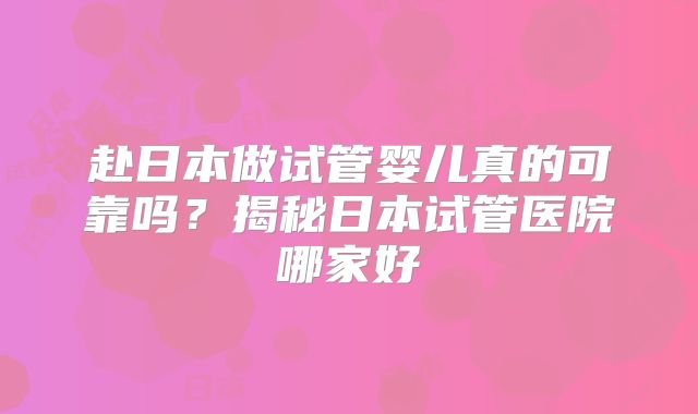 赴日本做试管婴儿真的可靠吗？揭秘日本试管医院哪家好
