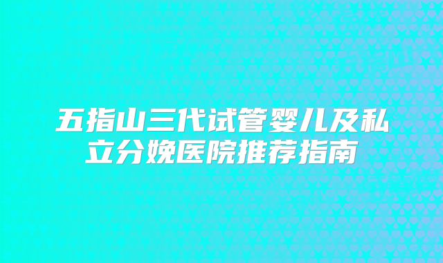 五指山三代试管婴儿及私立分娩医院推荐指南
