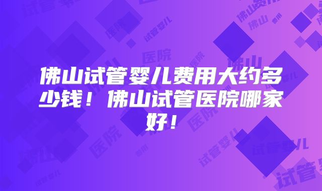 佛山试管婴儿费用大约多少钱！佛山试管医院哪家好！