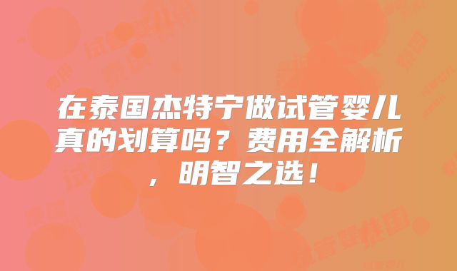 在泰国杰特宁做试管婴儿真的划算吗?费用全解析,明智之选!