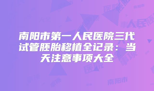 南阳市第一人民医院三代试管胚胎移植全记录:当天注意事项大全
