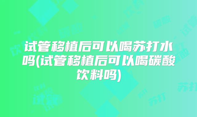 试管移植后可以喝苏打水吗(试管移植后可以喝碳酸饮料吗)