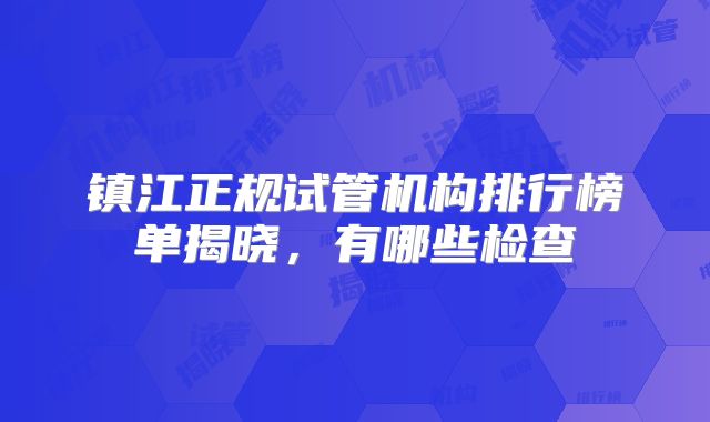 镇江正规试管机构排行榜单揭晓，有哪些检查