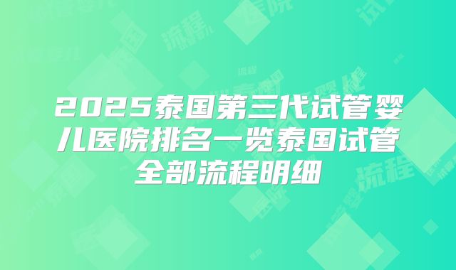 2025泰国第三代试管婴儿医院排名一览泰国试管全部流程明细