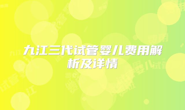 九江三代试管婴儿费用解析及详情