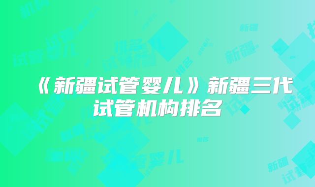 《新疆试管婴儿》新疆三代试管机构排名