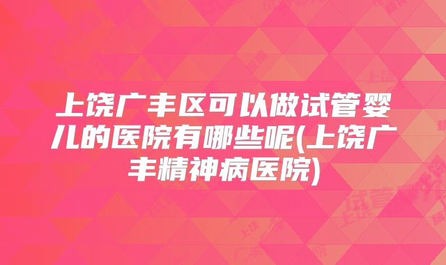 上饶广丰区可以做试管婴儿的医院有哪些呢(上饶广丰精神病医院)